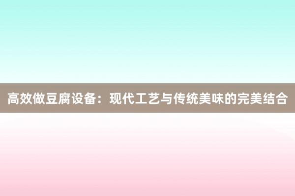 高效做豆腐设备：现代工艺与传统美味的完美结合